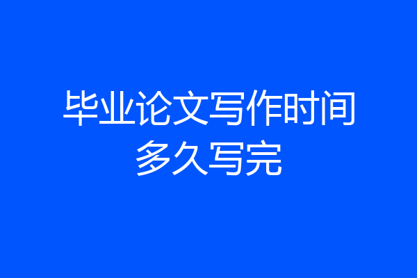 毕业论文写作时间多久写完
