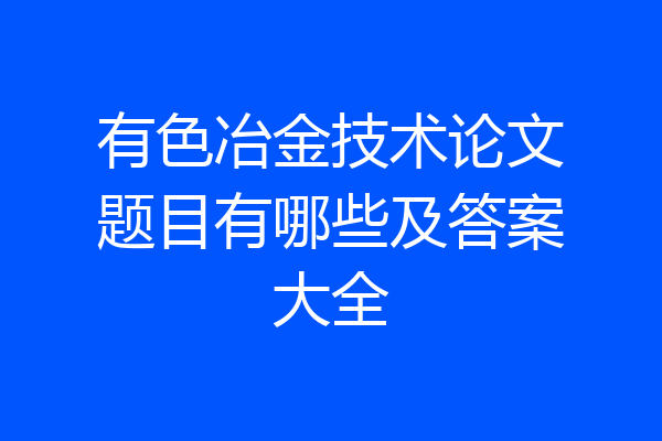 有色冶金技术论文题目有哪些及答案大全