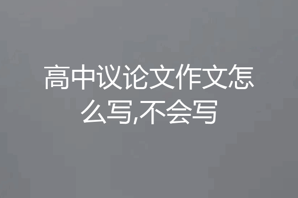 高中议论文作文怎么写,不会写