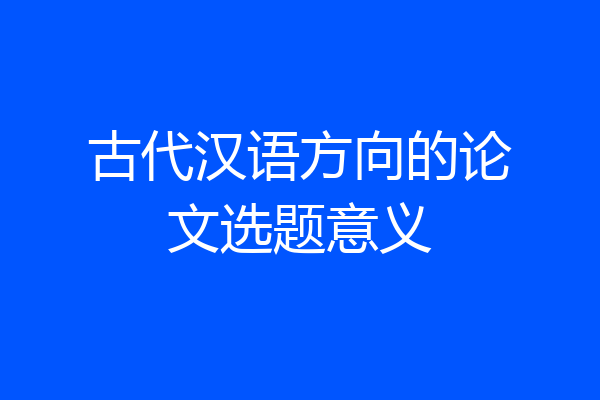 古代汉语方向的论文选题意义