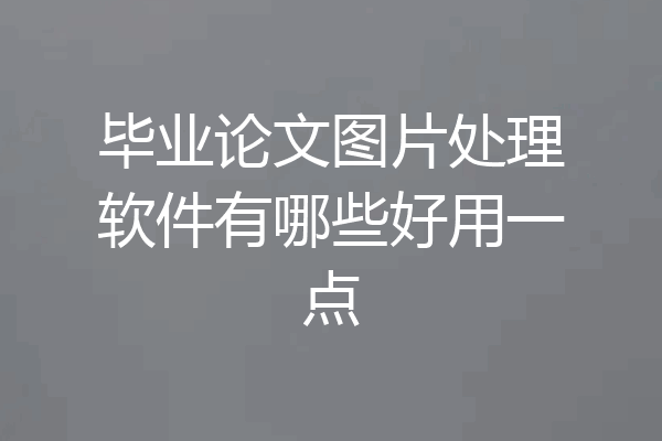毕业论文图片处理软件有哪些好用一点