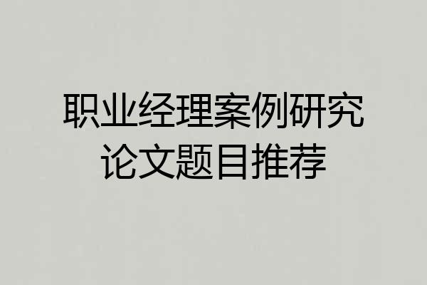 职业经理案例研究论文题目推荐