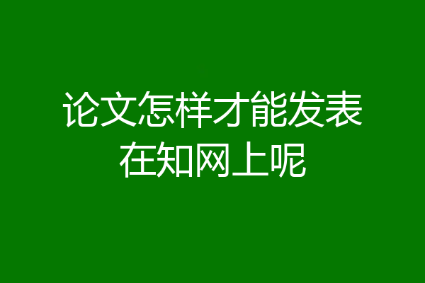 论文怎样才能发表在知网上呢