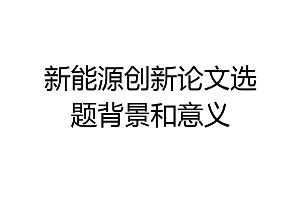 新能源创新论文选题背景和意义