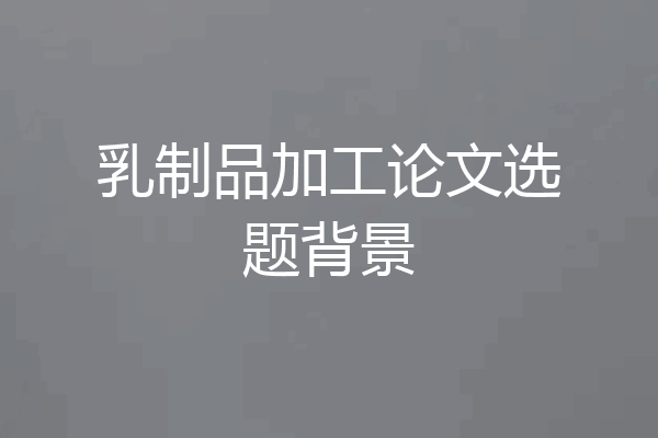 乳制品加工论文选题背景