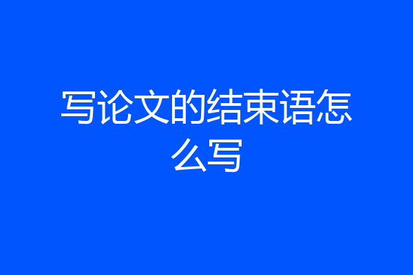 写论文的结束语怎么写