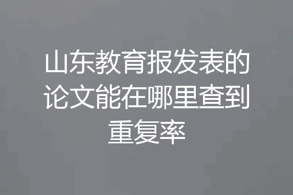 山东教育报发表的论文能在哪里查到重复率