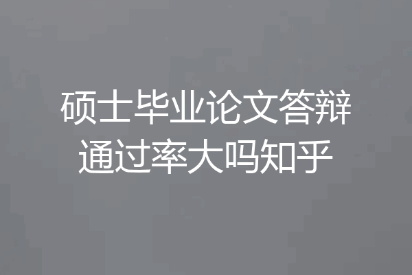 硕士毕业论文答辩通过率大吗知乎