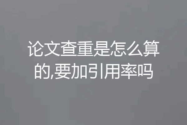 论文查重是怎么算的,要加引用率吗