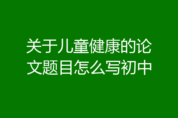 关于儿童健康的论文题目怎么写初中