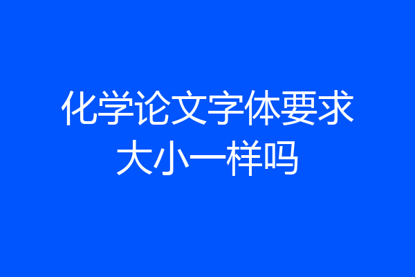 化学论文字体要求大小一样吗