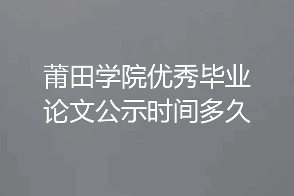 莆田学院优秀毕业论文公示时间多久