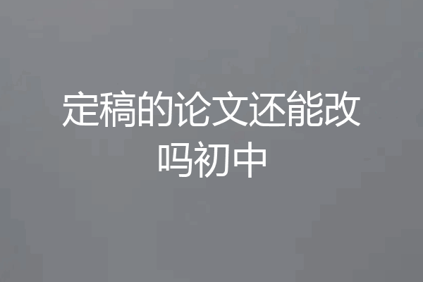 定稿的论文还能改吗初中