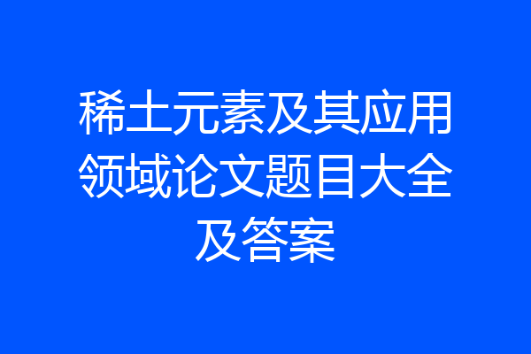 稀土元素及其应用领域论文题目大全及答案