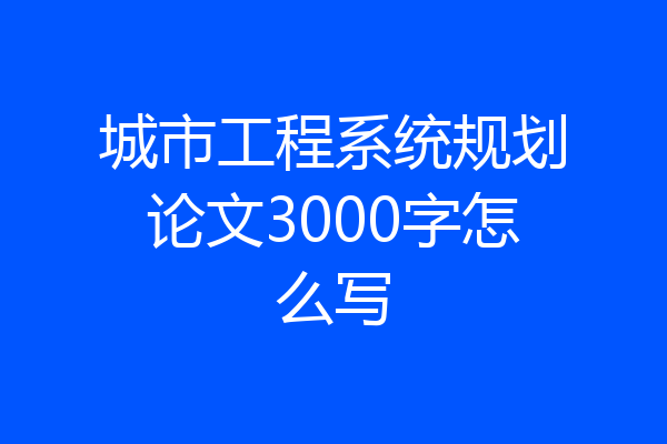 城市工程系统规划论文3000字怎么写