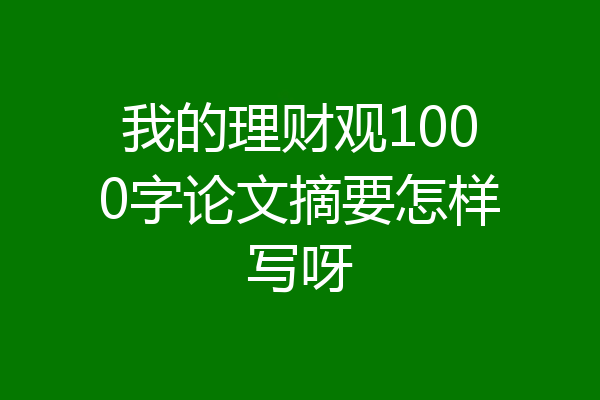 我的理财观1000字论文摘要怎样写呀