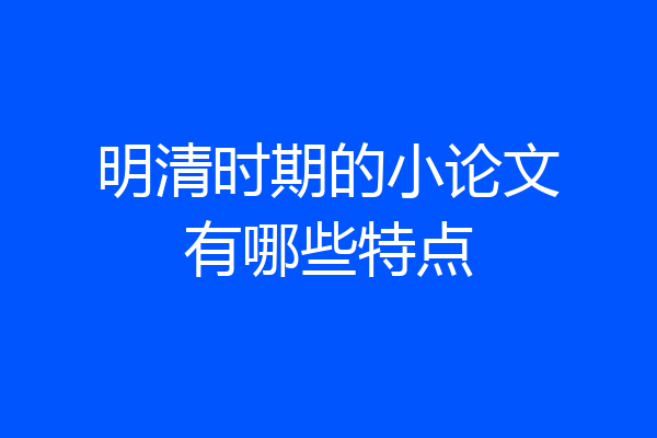 明清时期的小论文有哪些特点