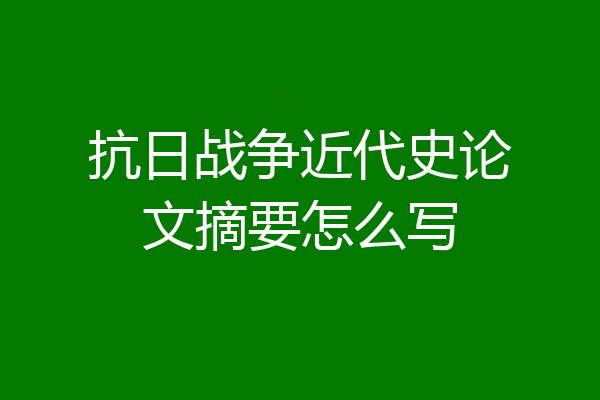 抗日战争近代史论文摘要怎么写
