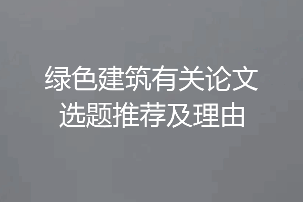 绿色建筑有关论文选题推荐及理由