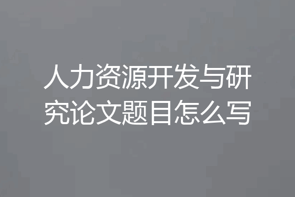 人力资源开发与研究论文题目怎么写