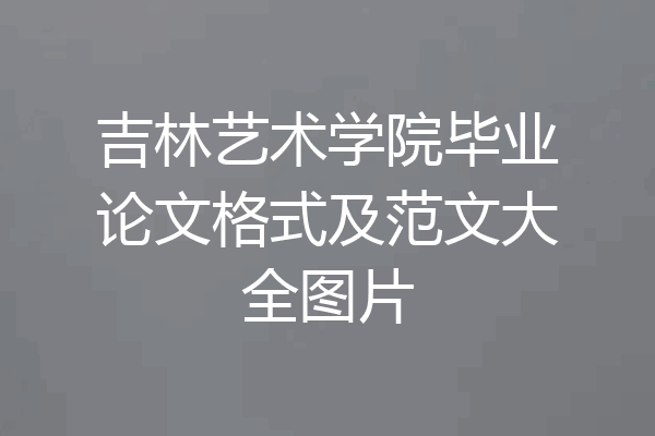 吉林艺术学院毕业论文格式及范文大全图片