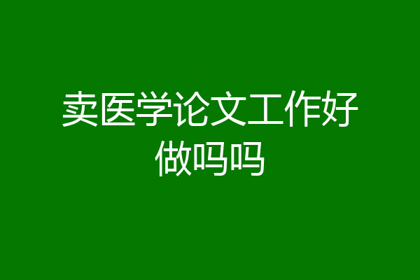 卖医学论文工作好做吗吗