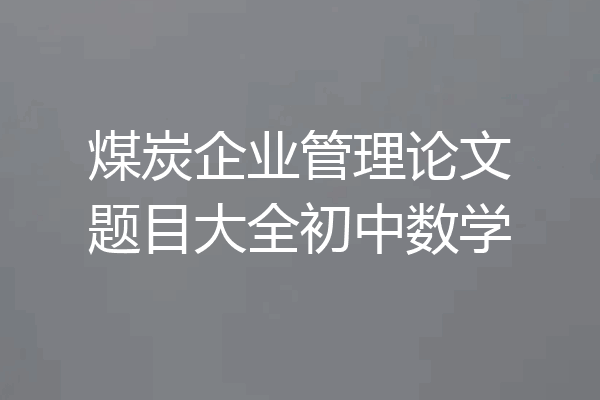 煤炭企业管理论文题目大全初中数学