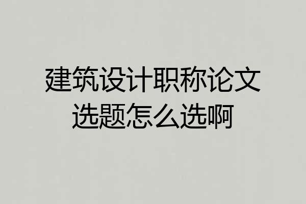 建筑设计职称论文选题怎么选啊