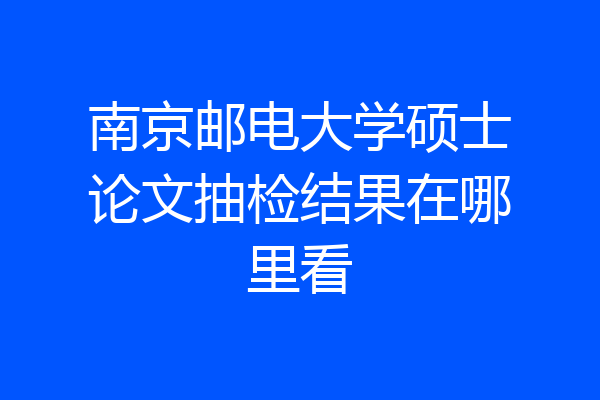南京邮电大学硕士论文抽检结果在哪里看