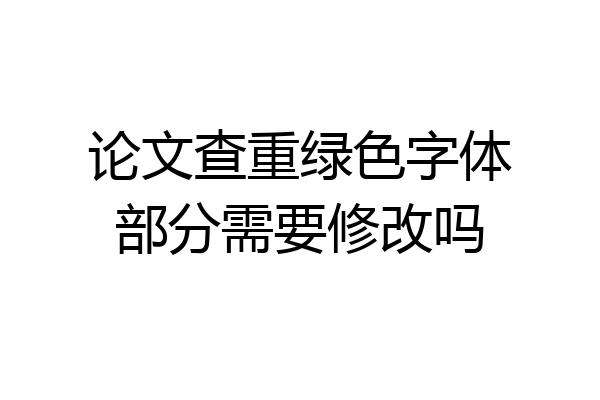 论文查重绿色字体部分需要修改吗