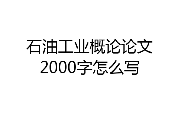 石油工业概论论文2000字怎么写