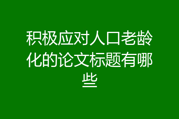 积极应对人口老龄化的论文标题有哪些
