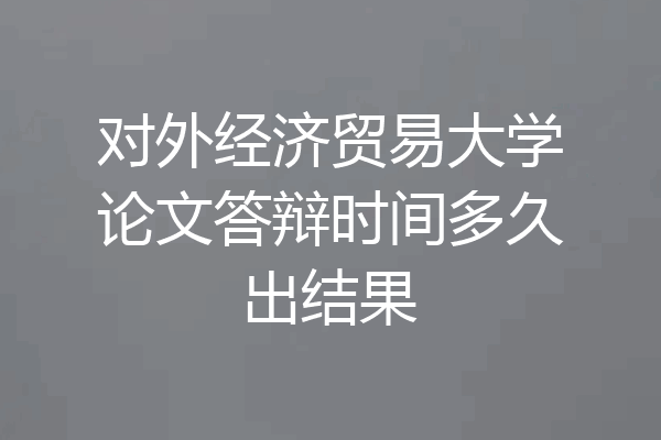 对外经济贸易大学论文答辩时间多久出结果