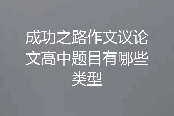 成功之路作文议论文高中题目有哪些类型