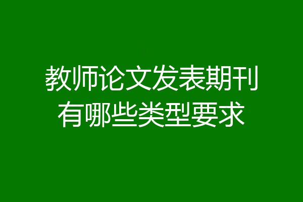 教师论文发表期刊有哪些类型要求