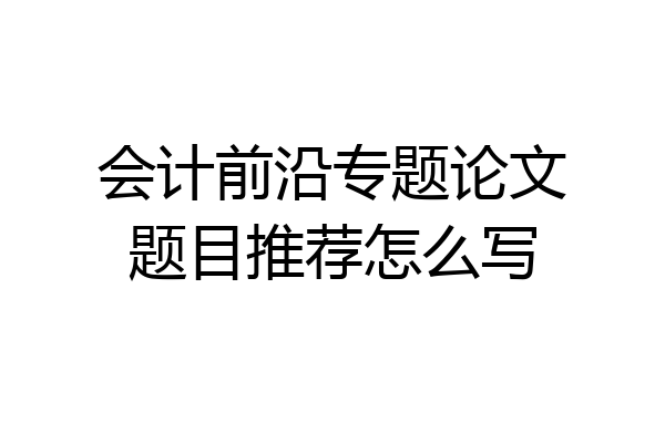 会计前沿专题论文题目推荐怎么写