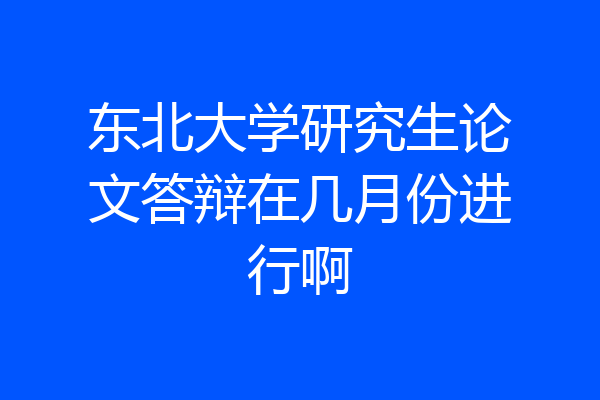 东北大学研究生论文答辩在几月份进行啊