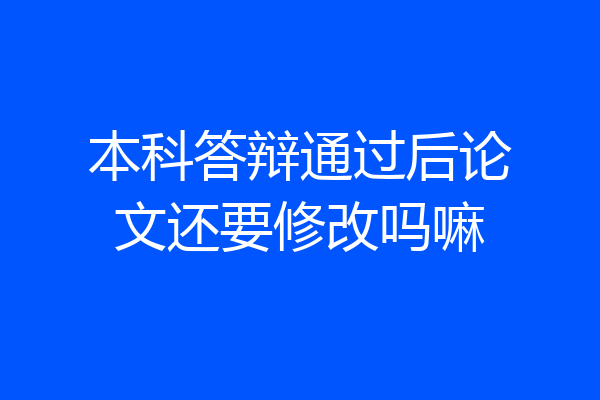 本科答辩通过后论文还要修改吗嘛