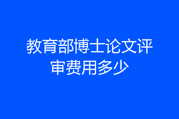 教育部博士论文评审费用多少