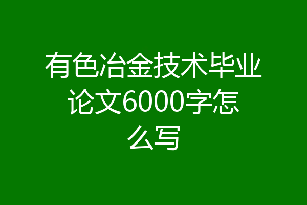 有色冶金技术毕业论文6000字怎么写