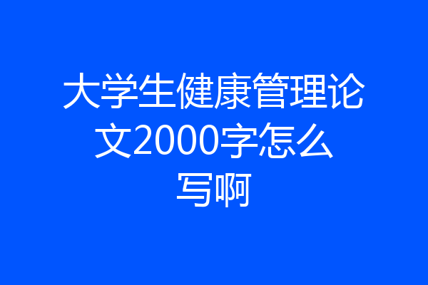 大学生健康管理论文2000字怎么写啊