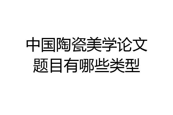 中国陶瓷美学论文题目有哪些类型
