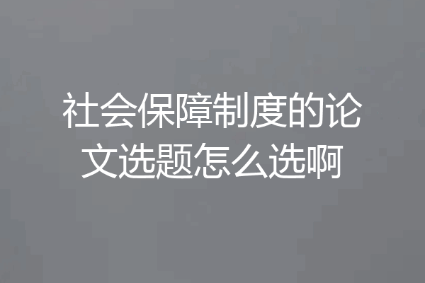 社会保障制度的论文选题怎么选啊