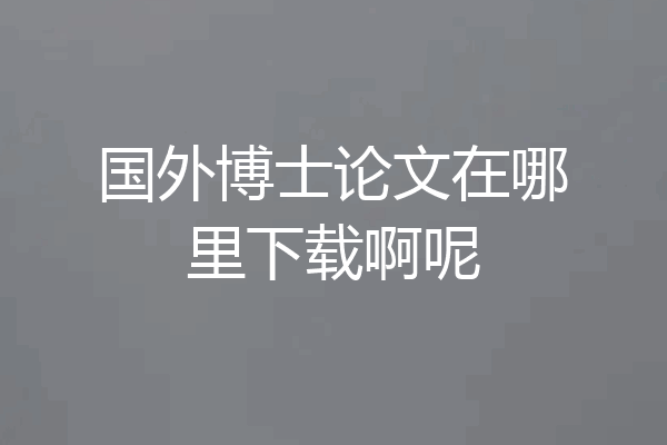 国外博士论文在哪里下载啊呢