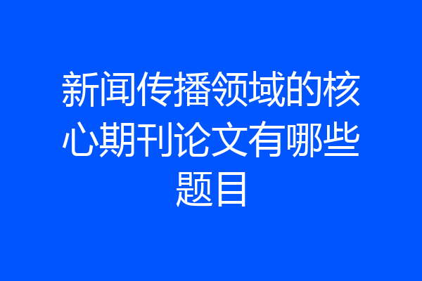 新闻传播领域的核心期刊论文有哪些题目