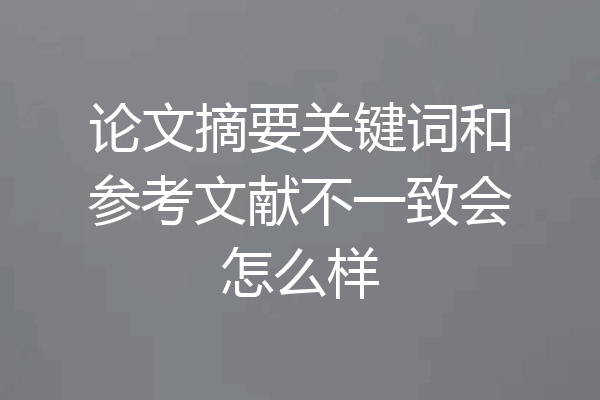 论文摘要关键词和参考文献不一致会怎么样
