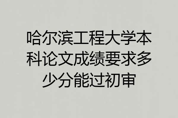 哈尔滨工程大学本科论文成绩要求多少分能过初审