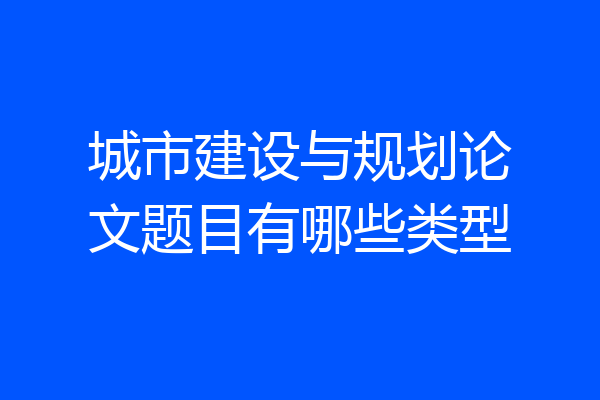城市建设与规划论文题目有哪些类型