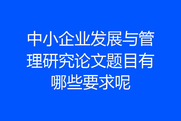 中小企业发展与管理研究论文题目有哪些要求呢