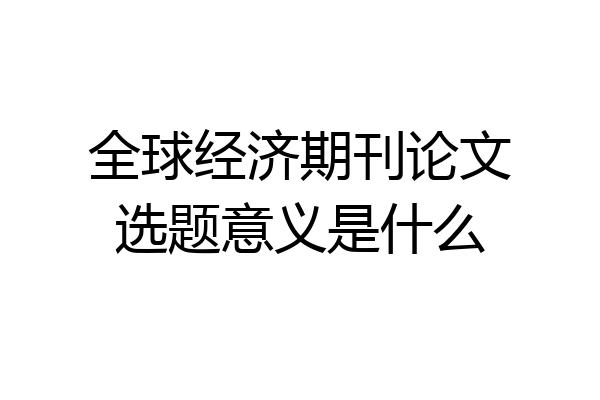 全球经济期刊论文选题意义是什么
